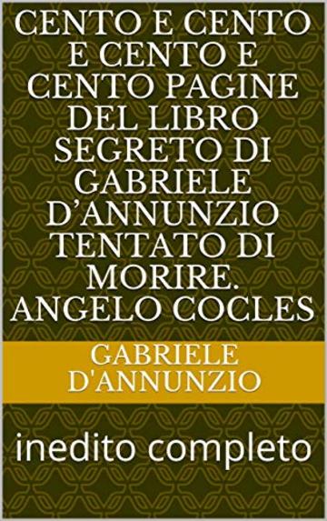 Cento e cento e cento e cento pagine del libro segreto di Gabriele D'Annunzio tentato di morire. Angelo cocles: inedito completo